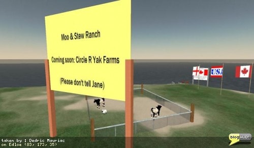 Crap Mariner got his new island setup and attached to Woodbridge, Nowhereville, and Los Arbolos. A few people are already setting up and a lot of construction is going on. I found this puzzling messagefor the Moo & Stew Ranch. Comming soon: Circle R Yak Farms with a message asking, "Please don't tell Jane". Hmm... I hope Jane is illiterate. From Dedric Mauriac via blogHUD