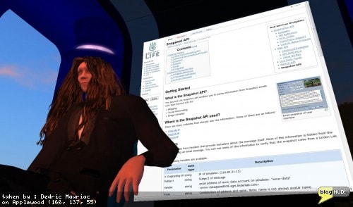 After digging a bit deeper into snapshots, I decided to make the information available for everyone else who may be interested. I put it in the same area that I put the Search API a while back on the Wiki.The Snapshot API is pretty useful for anyone who needs to programmatically read snapshots from an email account, and pull out information regarding the location, avatar, and contents from the "Message" field.I've been able to pull out a ton of information and found ways to lookup the map tile (Map API), and link directly to the region and avatar (Search API) as well as how to put a slurl together. It appears that the Email API gives you the information to pull most of the API's together into one application.My own little experi! ment is almost over as far as reading email. Afterwards, the next experiment is to actually post that information to my blog, as well as PING.fm. At to bottom of the Search API page, I've also included some advanced tips for taking snapshots. These cover things like sending a message to multiple people, populating the recipient email list automatically, and changing the maximum length of the message. From Dedric Mauriac via bloghud.com